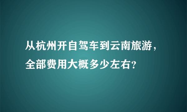 从杭州开自驾车到云南旅游，全部费用大概多少左右？