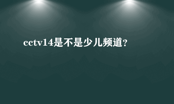 cctv14是不是少儿频道？