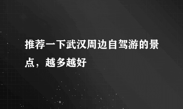 推荐一下武汉周边自驾游的景点，越多越好