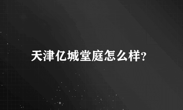 天津亿城堂庭怎么样？