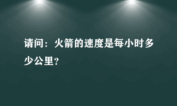 请问：火箭的速度是每小时多少公里？