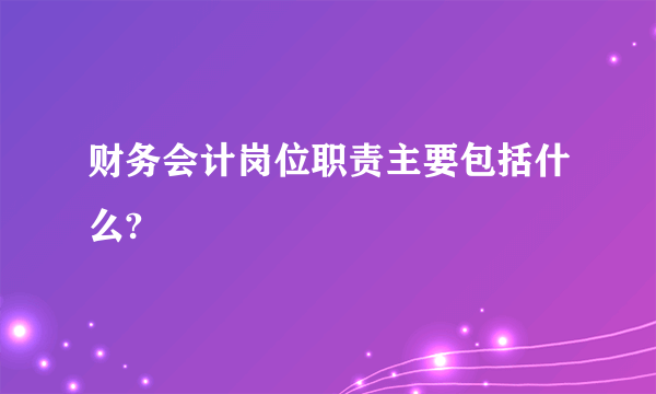 财务会计岗位职责主要包括什么?