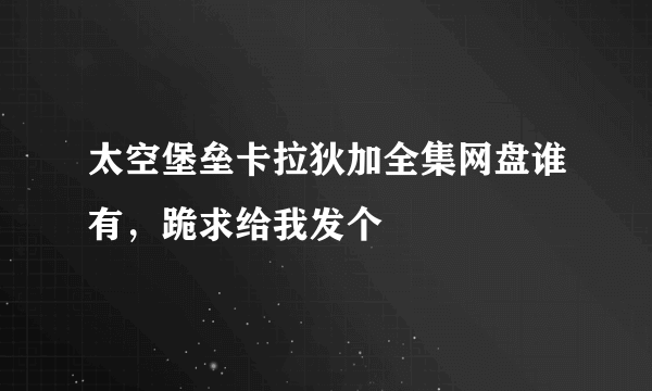 太空堡垒卡拉狄加全集网盘谁有，跪求给我发个