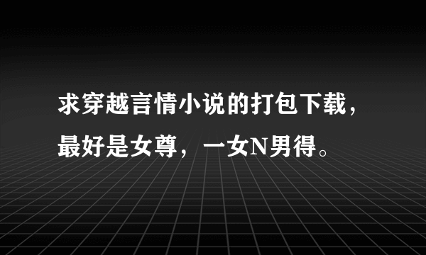 求穿越言情小说的打包下载，最好是女尊，一女N男得。