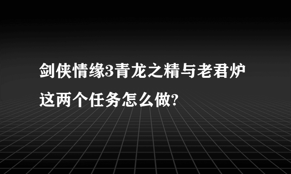 剑侠情缘3青龙之精与老君炉这两个任务怎么做?