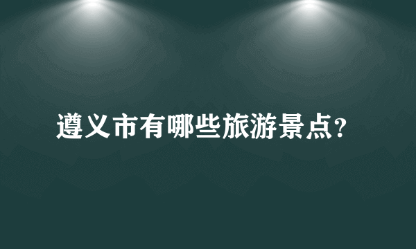 遵义市有哪些旅游景点？