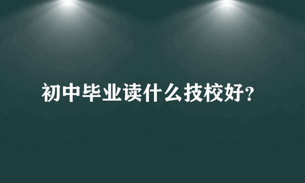 初中毕业读什么技校好？