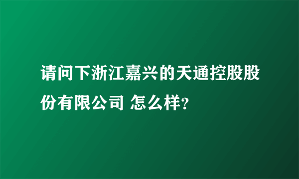 请问下浙江嘉兴的天通控股股份有限公司 怎么样？