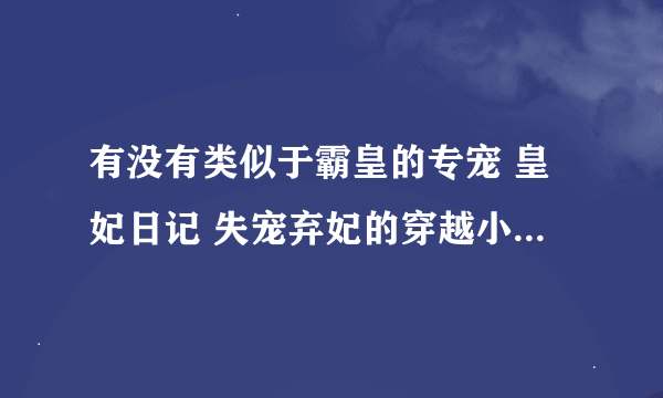 有没有类似于霸皇的专宠 皇妃日记 失宠弃妃的穿越小说 知道的麻烦告诉一声！！！！！！！！ 第一皇妃看过