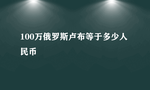 100万俄罗斯卢布等于多少人民币