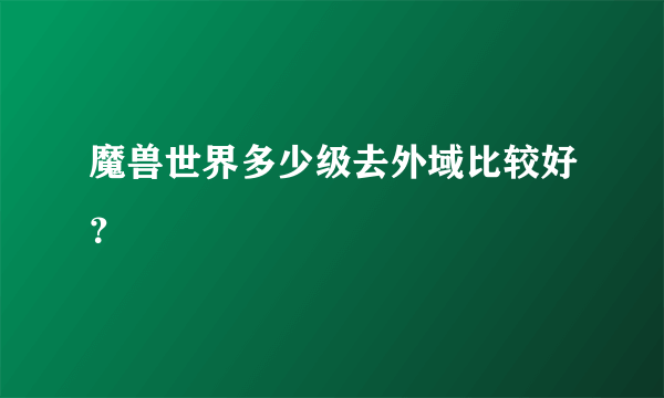 魔兽世界多少级去外域比较好？