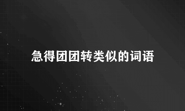 急得团团转类似的词语