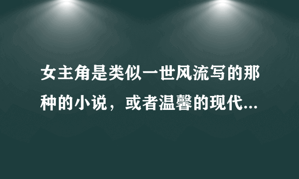 女主角是类似一世风流写的那种的小说，或者温馨的现代小说也可以。不发邮箱。