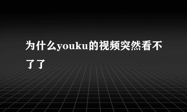 为什么youku的视频突然看不了了