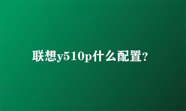 联想y510p什么配置？