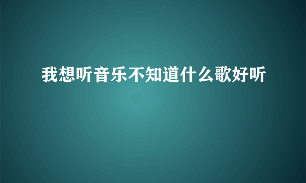 我想听音乐不知道什么歌好听