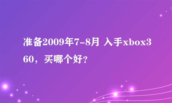 准备2009年7-8月 入手xbox360，买哪个好？