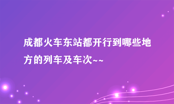 成都火车东站都开行到哪些地方的列车及车次~~