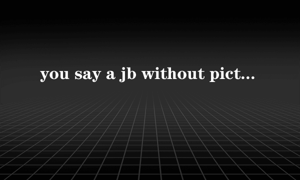 you say a jb without picture 什么意思。