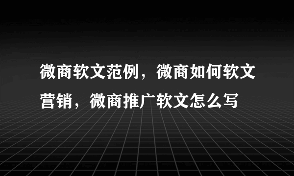 微商软文范例，微商如何软文营销，微商推广软文怎么写