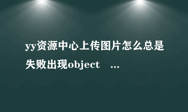 yy资源中心上传图片怎么总是失败出现object Object怎么解决