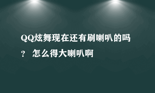 QQ炫舞现在还有刷喇叭的吗？ 怎么得大喇叭啊