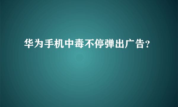 华为手机中毒不停弹出广告？