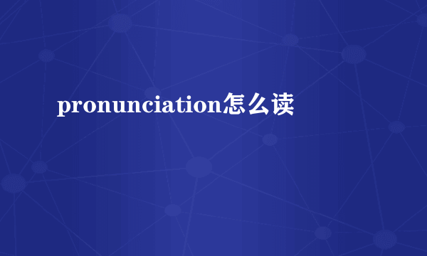 pronunciation怎么读