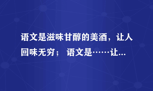 语文是滋味甘醇的美酒，让人回味无穷； 语文是……让人…… 语文是……让人……