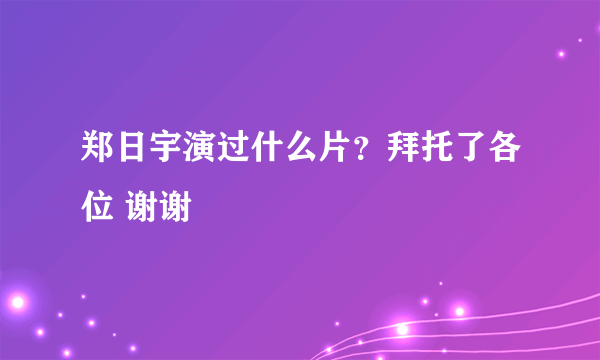 郑日宇演过什么片？拜托了各位 谢谢