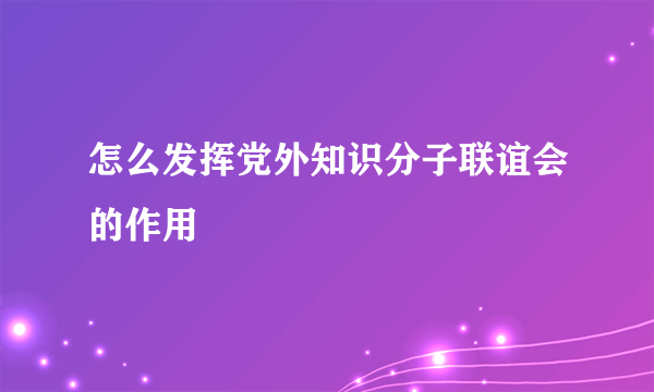 怎么发挥党外知识分子联谊会的作用