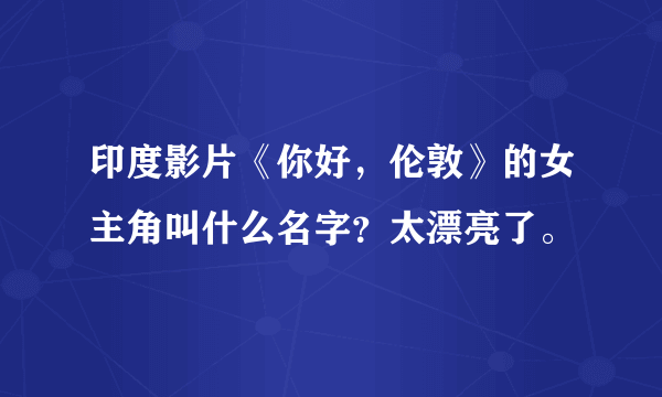 印度影片《你好，伦敦》的女主角叫什么名字？太漂亮了。