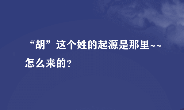 “胡”这个姓的起源是那里~~怎么来的？