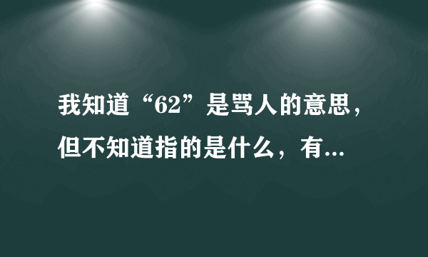 我知道“62”是骂人的意思，但不知道指的是什么，有谁知道“62”是什么意思？