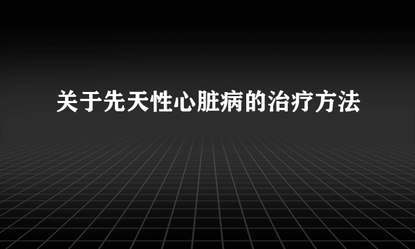 关于先天性心脏病的治疗方法