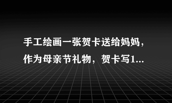 手工绘画一张贺卡送给妈妈，作为母亲节礼物，贺卡写1-2句英语句子？