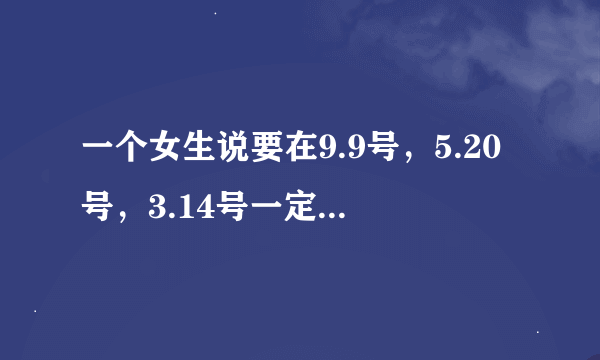 一个女生说要在9.9号，5.20号，3.14号一定要发生点什么，是什么意思？