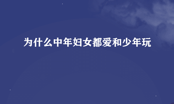 为什么中年妇女都爱和少年玩