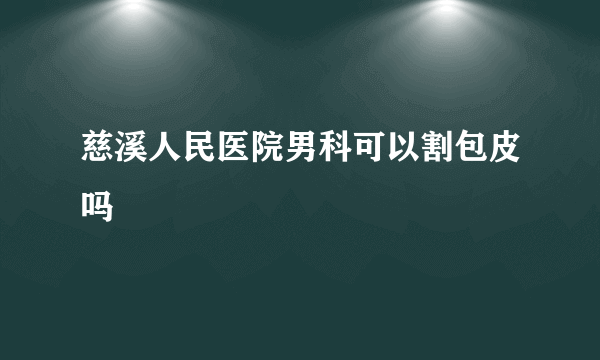 慈溪人民医院男科可以割包皮吗