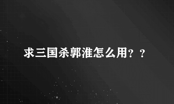 求三国杀郭淮怎么用？？