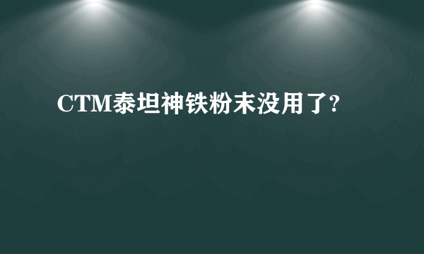 CTM泰坦神铁粉末没用了?