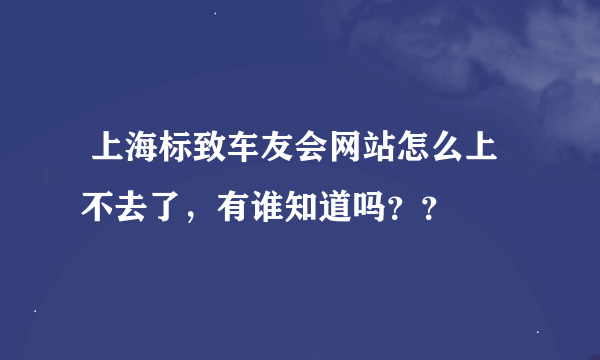  上海标致车友会网站怎么上不去了，有谁知道吗？？