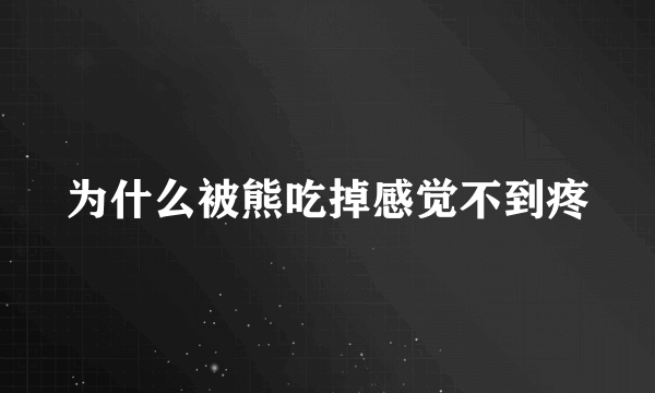 为什么被熊吃掉感觉不到疼