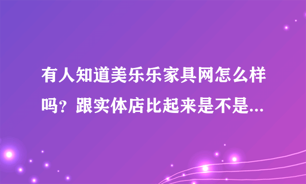 有人知道美乐乐家具网怎么样吗？跟实体店比起来是不是真的网店会划算一点？