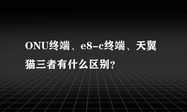 ONU终端、e8-c终端、天翼猫三者有什么区别？