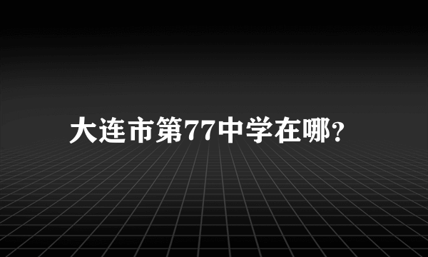 大连市第77中学在哪？