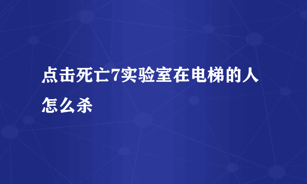 点击死亡7实验室在电梯的人怎么杀