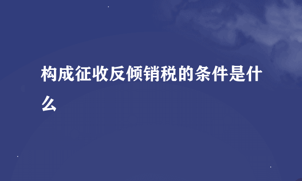 构成征收反倾销税的条件是什么