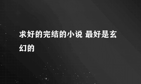 求好的完结的小说 最好是玄幻的