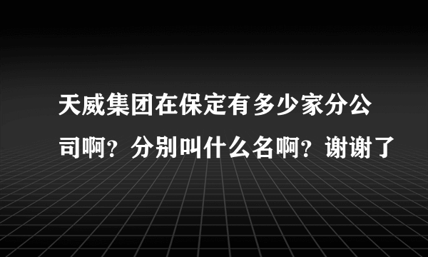 天威集团在保定有多少家分公司啊？分别叫什么名啊？谢谢了